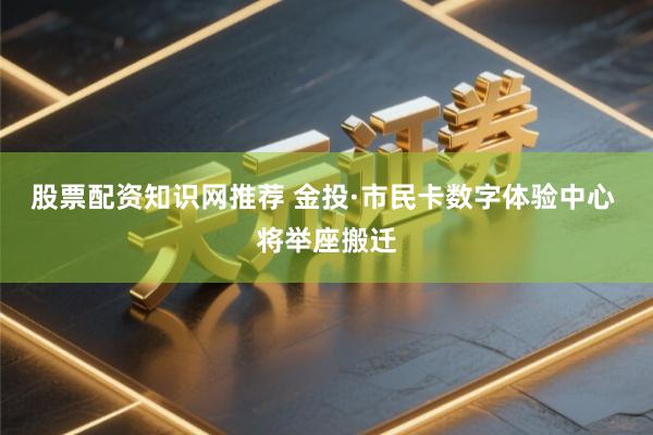 股票配资知识网推荐 金投·市民卡数字体验中心 将举座搬迁