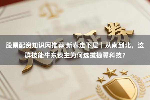 股票配资知识网推荐 新春走下层｜从南到北，这群技能牛东谈主为何选拔捷翼科技？