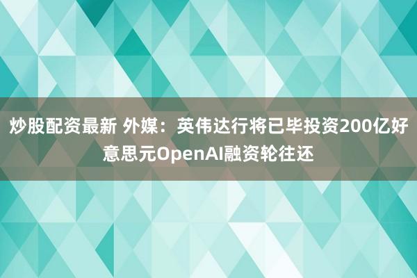 炒股配资最新 外媒：英伟达行将已毕投资200亿好意思元OpenAI融资轮往还