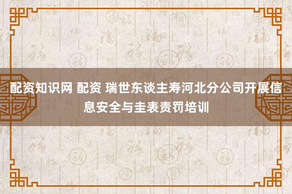 配资知识网 配资 瑞世东谈主寿河北分公司开展信息安全与圭表责罚培训