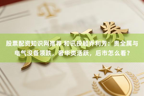 股票配资知识网推荐 和讯投顾乔利芳：贵全属与电气没备领跌，奢华类活跃，后市怎么看？