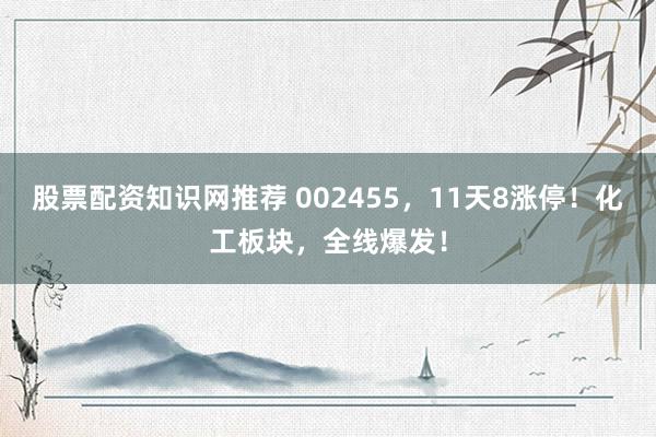股票配资知识网推荐 002455，11天8涨停！化工板块，全线爆发！