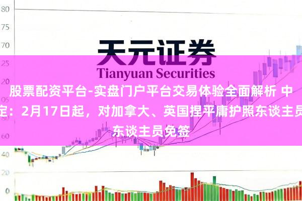 股票配资平台-实盘门户平台交易体验全面解析 中方决定：2月17日起，对加拿大、英国捏平庸护照东谈主员免签