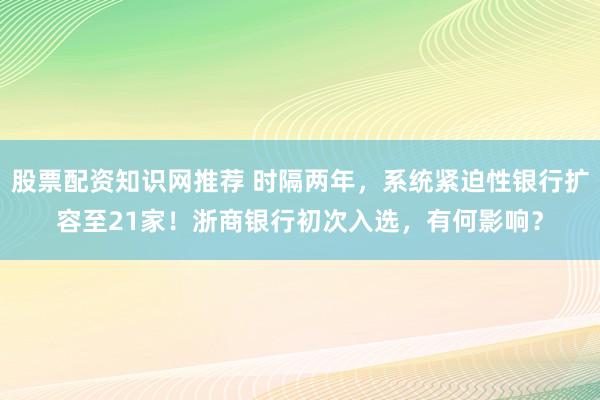 股票配资知识网推荐 时隔两年，系统紧迫性银行扩容至21家！浙商银行初次入选，有何影响？
