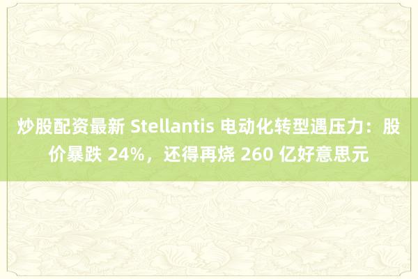 炒股配资最新 Stellantis 电动化转型遇压力：股价暴跌 24%，还得再烧 260 亿好意思元