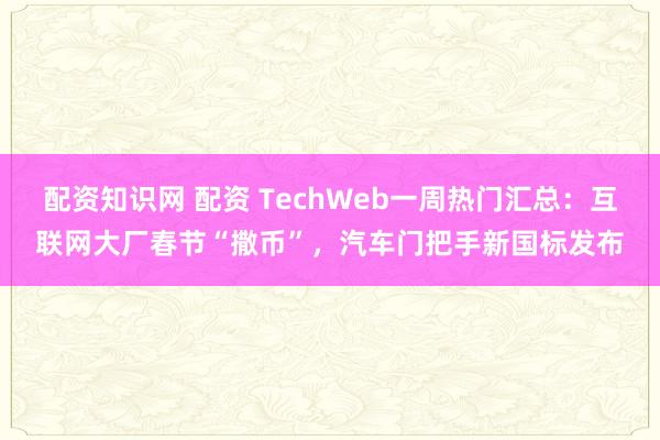 配资知识网 配资 TechWeb一周热门汇总：互联网大厂春节“撒币”，汽车门把手新国标发布