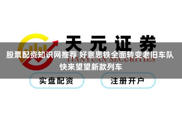 股票配资知识网推荐 好意思铁全面转变老旧车队 快来望望新款列车