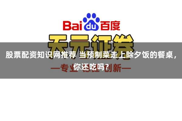股票配资知识网推荐 当预制菜走上除夕饭的餐桌，你还吃吗？