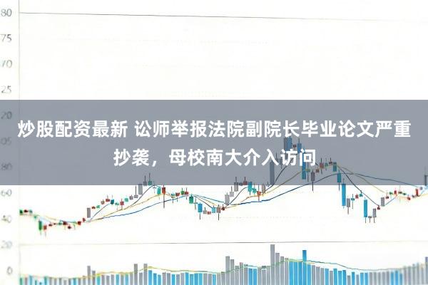 炒股配资最新 讼师举报法院副院长毕业论文严重抄袭，母校南大介入访问