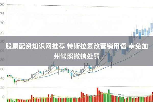 股票配资知识网推荐 特斯拉篡改营销用语 幸免加州驾照撤销处罚