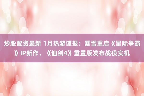炒股配资最新 1月热游谍报：暴雪重启《星际争霸》IP新作，《仙剑4》重置版发布战役实机