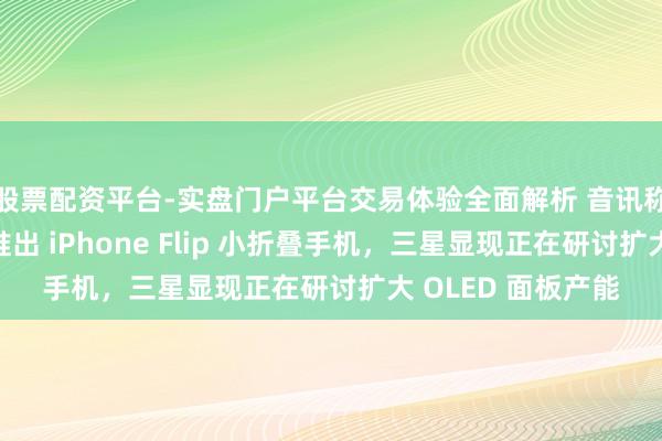 股票配资平台-实盘门户平台交易体验全面解析 音讯称因苹果运筹帷幄推出 iPhone Flip 小折叠手机，三星显现正在研讨扩大 OLED 面板产能