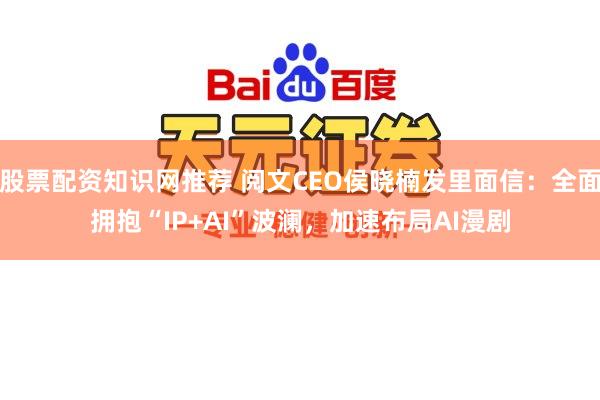 股票配资知识网推荐 阅文CEO侯晓楠发里面信：全面拥抱“IP+AI”波澜，加速布局AI漫剧
