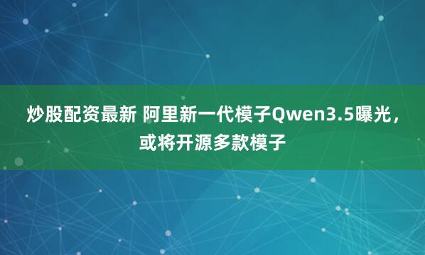 炒股配资最新 阿里新一代模子Qwen3.5曝光，或将开源多款模子
