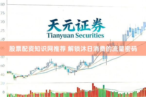 股票配资知识网推荐 解锁沐日消费的流量密码