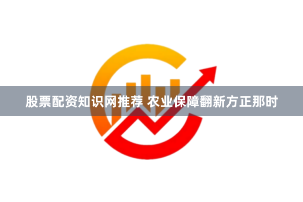 股票配资知识网推荐 农业保障翻新方正那时