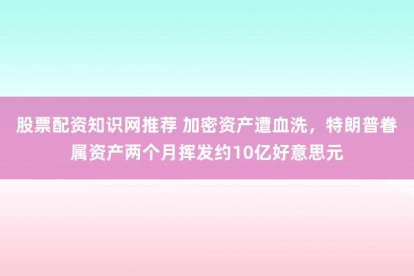 股票配资知识网推荐 加密资产遭血洗，特朗普眷属资产两个月挥发约10亿好意思元