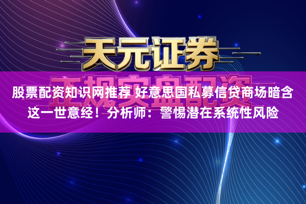 股票配资知识网推荐 好意思国私募信贷商场暗含这一世意经！分析师：警惕潜在系统性风险