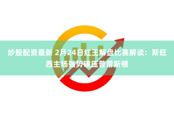 炒股配资最新 2月24日红王解盘比赛解读：斯旺西主场强势碾压普雷斯顿