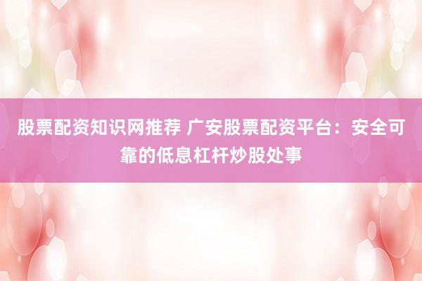 股票配资知识网推荐 广安股票配资平台：安全可靠的低息杠杆炒股处事