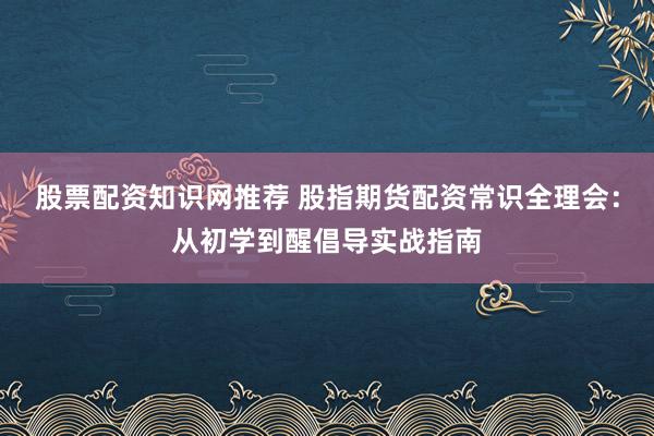 股票配资知识网推荐 股指期货配资常识全理会：从初学到醒倡导实战指南