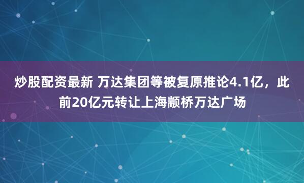 炒股配资最新 万达集团等被复原推论4.1亿，此前20亿元转让上海颛桥万达广场