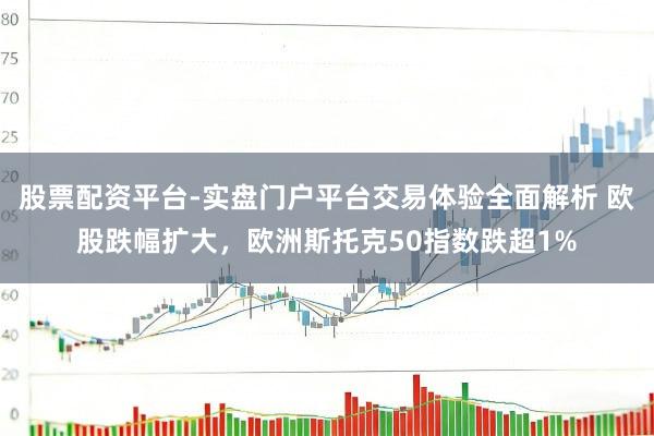 股票配资平台-实盘门户平台交易体验全面解析 欧股跌幅扩大，欧洲斯托克50指数跌超1%