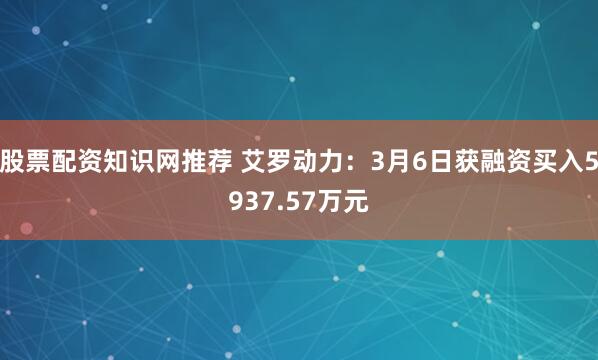 股票配资知识网推荐 艾罗动力：3月6日获融资买入5937.57万元