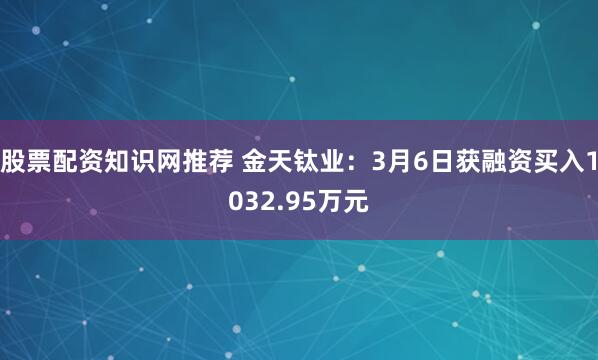 股票配资知识网推荐 金天钛业：3月6日获融资买入1032.95万元