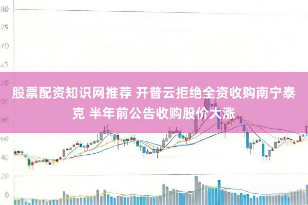 股票配资知识网推荐 开普云拒绝全资收购南宁泰克 半年前公告收购股价大涨