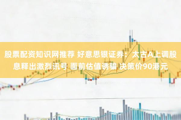 股票配资知识网推荐 好意思银证券：太古A上调股息释出激烈讯号 面前估值诱骗 决策价90港元