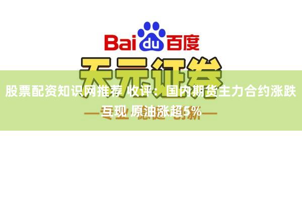 股票配资知识网推荐 收评：国内期货主力合约涨跌互现 原油涨超5%