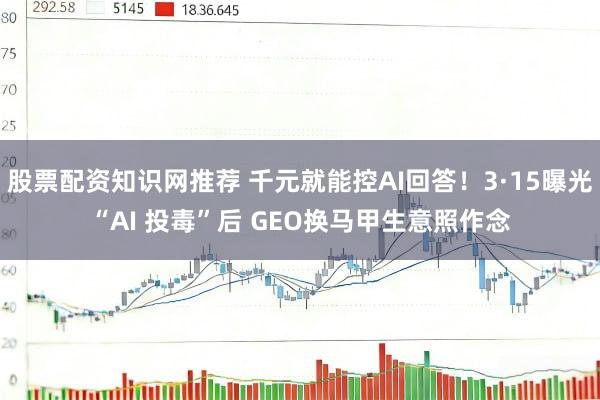 股票配资知识网推荐 千元就能控AI回答！3·15曝光“AI 投毒”后 GEO换马甲生意照作念