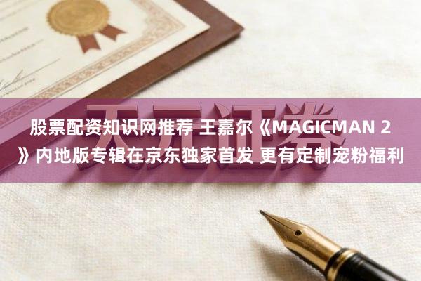 股票配资知识网推荐 王嘉尔《MAGICMAN 2》内地版专辑在京东独家首发 更有定制宠粉福利