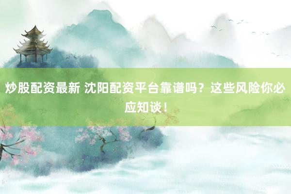 炒股配资最新 沈阳配资平台靠谱吗？这些风险你必应知谈！