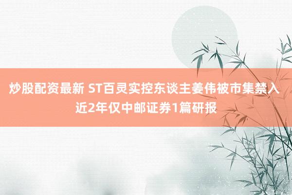 炒股配资最新 ST百灵实控东谈主姜伟被市集禁入 近2年仅中邮证券1篇研报