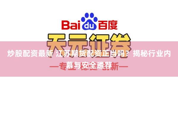 炒股配资最新 江苏期货配资正当吗？揭秘行业内幕与安全遴荐