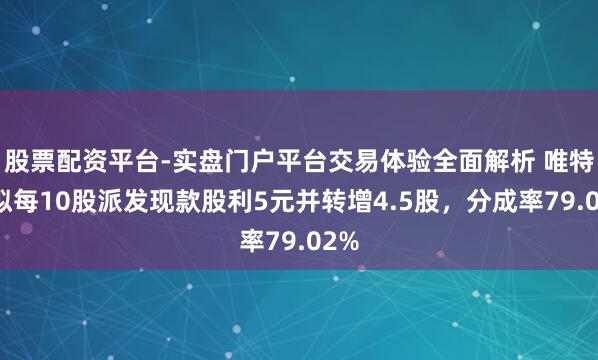 股票配资平台-实盘门户平台交易体验全面解析 唯特偶拟每10股派发现款股利5元并转增4.5股，分成率79.02%